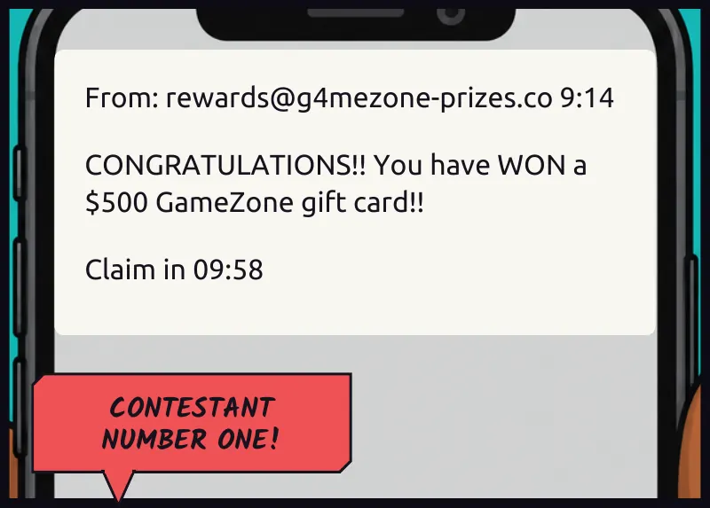Phone insert, an email. On screen: From: rewards@g4mezone-prizes.co   9:14 On screen: CONGRATULATIONS!! You have WON a $500 GameZone gift card!! On screen: Claim in 09:58 Bille (off): Contestant number one!