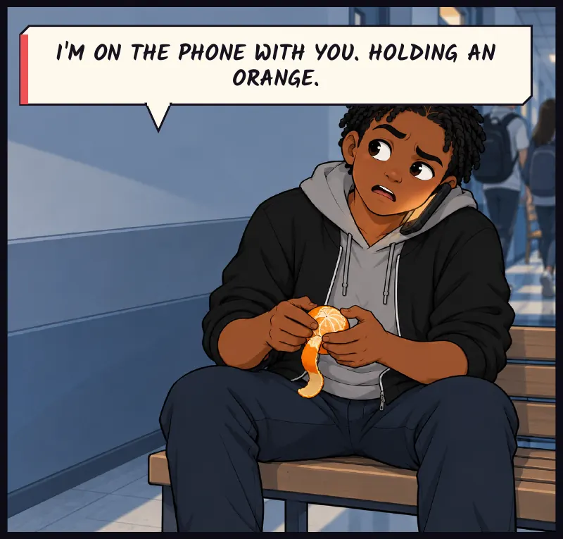 Bille on a bench outside a classroom, phone clamped between ear and shoulder, peeling an orange with both hands. Bille: I'm on the phone with you. Holding an orange.
