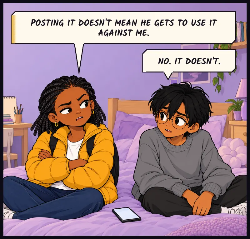 Jawu folds her arms. Sudde sits beside her, leaving the phone room between them. Jawu: Posting it doesn't mean he gets to use it against me. Sudde: No. It doesn't.