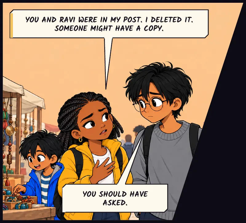 A moment later, at the edge of the square. Jawu has walked over to tell Sudde herself. Jawu: You and Ravi were in my post. I deleted it. Someone might have a copy. Sudde: You should have asked.