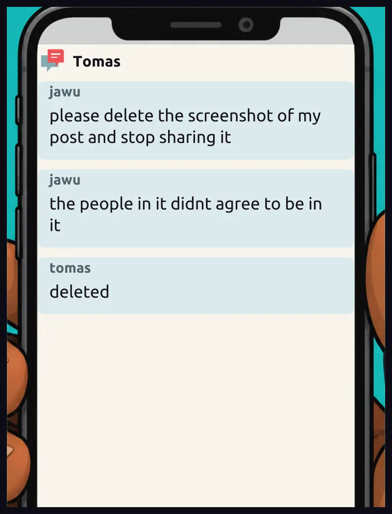 Phone insert: Jawu's message to someone who has the screenshot. Sudde can see exactly what she sends. Chat, jawu: please delete the screenshot of my post and stop sharing it Chat, jawu: the people in it didnt agree to be in it Chat, tomas: deleted
