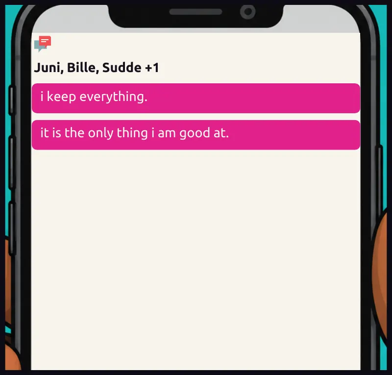 Jawu's phone: the group chat. Two messages from a member with no name. On screen: Juni, Bille, Sudde +1 Chat, no name: i keep everything. Chat, no name: it is the only thing i am good at.