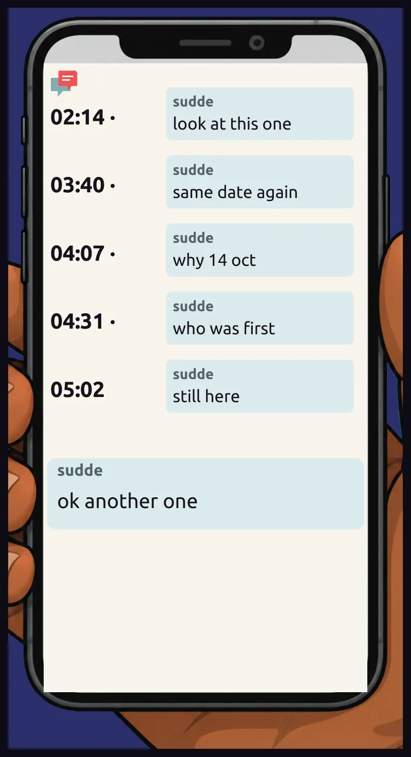 Tall phone insert: the same chat scrolled. Every message for three screens is Sudde's. On screen: 02:14 · 03:40 · 04:07 · 04:31 · 05:02 Chat, sudde: look at this one Chat, sudde: same date again Chat, sudde: why 14 oct Chat, sudde: who was first Chat,...