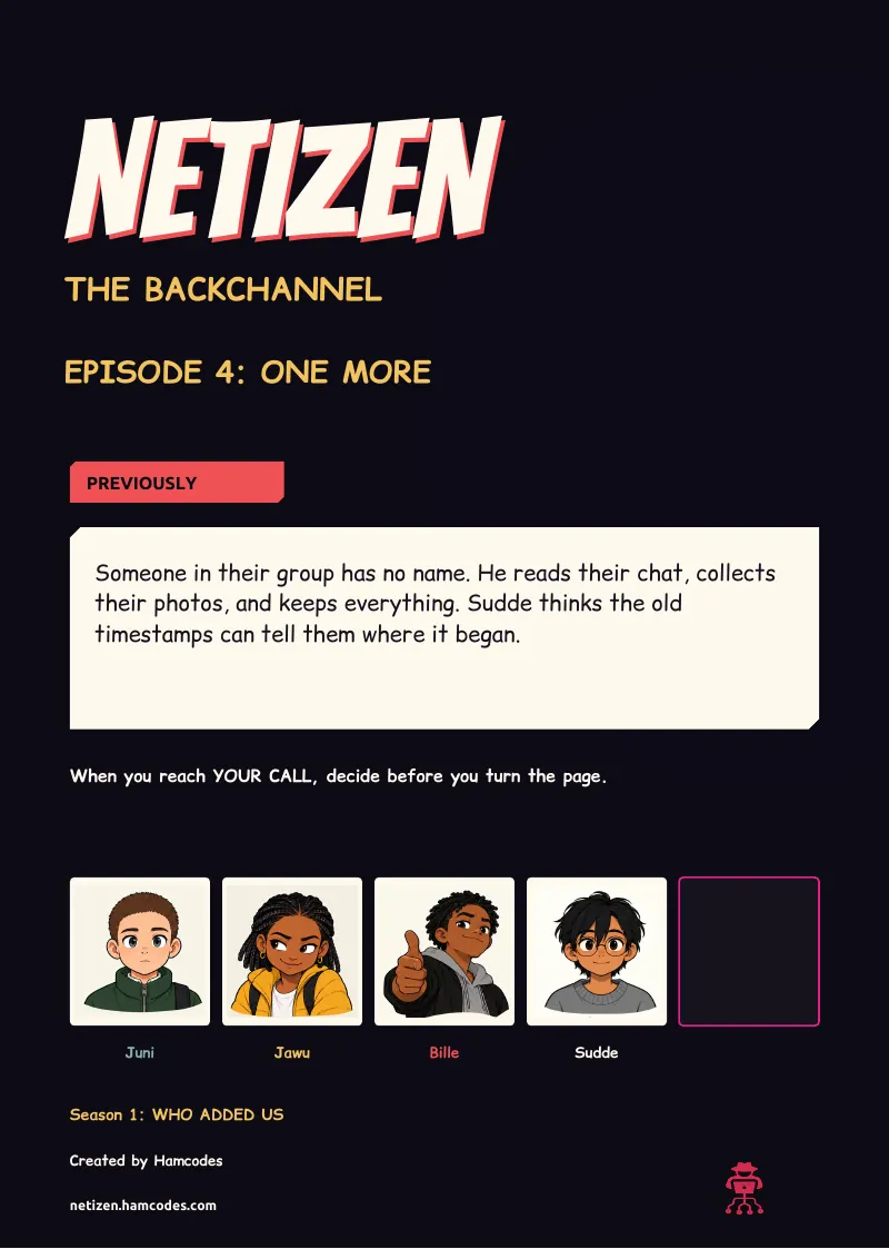 Inside front cover. NETIZEN NETIZEN THE BACKCHANNEL EPISODE 4: ONE MORE PREVIOUSLY Someone in their group has no name. He reads their chat, collects their photos, and keeps everything. Sudde thinks the old timestamps can tell them where it began. When you...